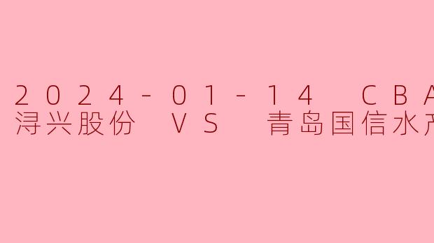 2024-01-14 CBA 福建浔兴股份 VS 青岛国信水产